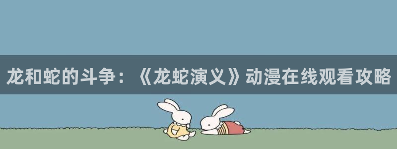 唔…来嘛里番动漫：龙和蛇的斗争：《龙蛇演义》动漫在线观看攻略
