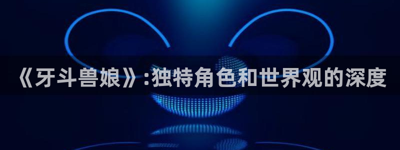 旧里番动漫网站：《牙斗兽娘》:独特角色和世界观的深度