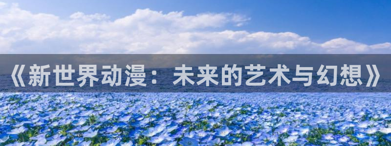 里番动漫视频在线观看：《新世界动漫：未来的艺术与幻想》