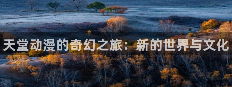 里番动漫网站在线观看：天堂动漫的奇幻之旅：新的世界与文化