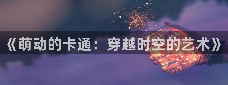 最新里番动漫：《萌动的卡通：穿越时空的艺术》